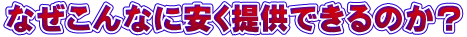 なぜこんなに安く提供できるのか?